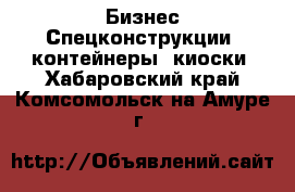 Бизнес Спецконструкции, контейнеры, киоски. Хабаровский край,Комсомольск-на-Амуре г.